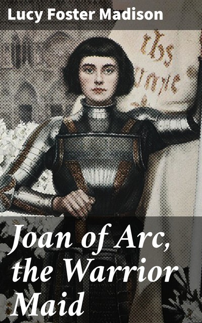 Joan of Arc, the Warrior Maid, Lucy Foster Madison