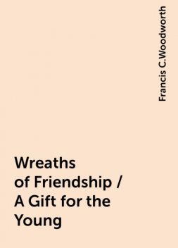 Wreaths of Friendship / A Gift for the Young, Francis C.Woodworth