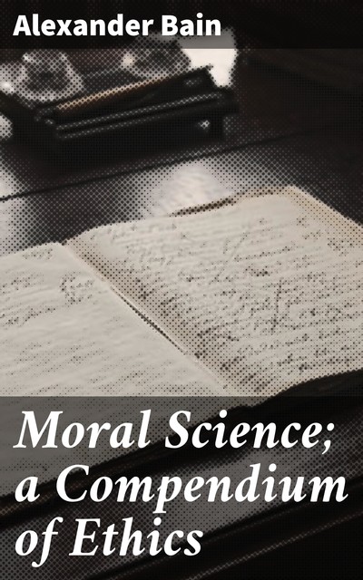 Moral Science; a Compendium of Ethics, Alexander Bain