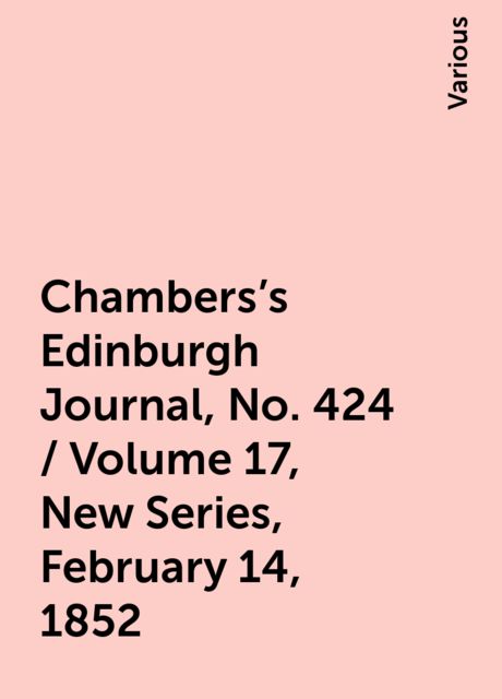 Chambers's Edinburgh Journal, No. 424 / Volume 17, New Series, February 14, 1852, Various