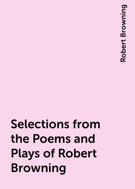Selections from the Poems and Plays of Robert Browning, Robert Browning
