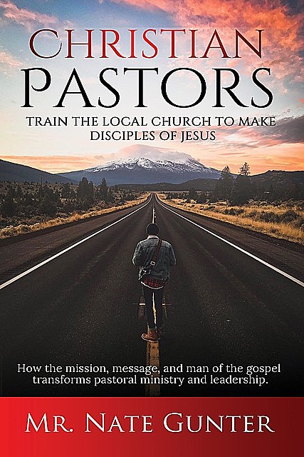 Christian Pastors, Train the Local Church to Make Disciples of Jesus, Nate Gunter