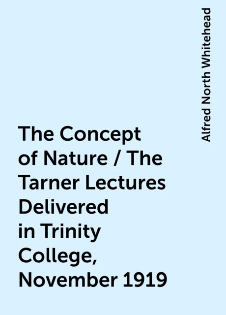 The Concept of Nature / The Tarner Lectures Delivered in Trinity College, November 1919, Alfred North Whitehead