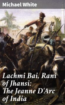 Lachmi Bai, Rani of Jhansi: The Jeanne D'Arc of India, Michael White