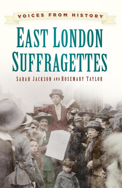 Voices from History: East London Suffragettes, Sarah Jackson, Rosemary Taylor