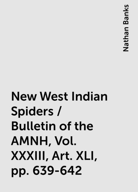 New West Indian Spiders / Bulletin of the AMNH, Vol. XXXIII, Art. XLI, pp. 639-642, Nathan Banks