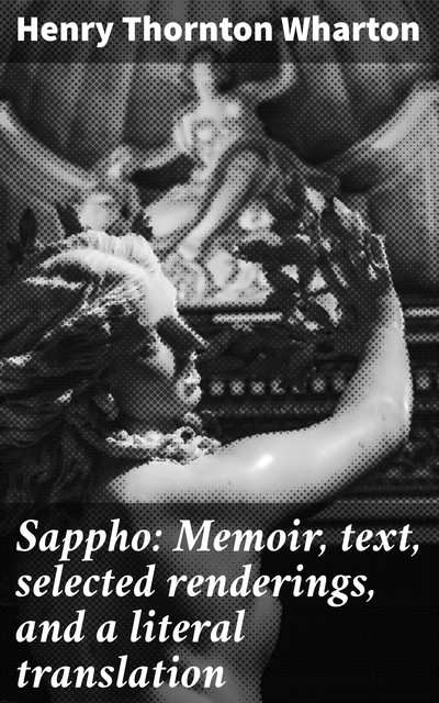 Sappho: Memoir, text, selected renderings, and a literal translation, Henry Thornton Wharton