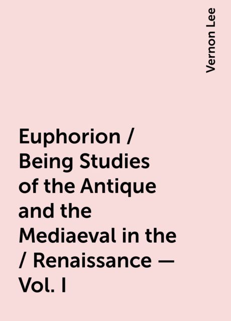 Euphorion / Being Studies of the Antique and the Mediaeval in the / Renaissance - Vol. I, Vernon Lee