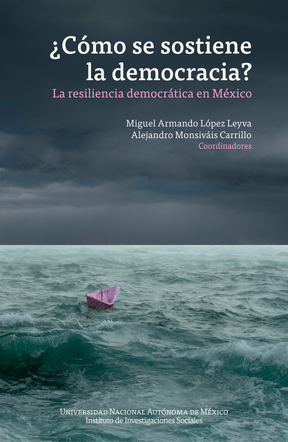 Cómo se sostiene la democracia? La resiliencia democrática en México, Miguel Armando López Leyva, Alejandro Monsiváis