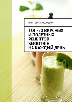 Топ-20 вкусных и полезных рецептов smoothie на каждый день, Виктория Андреева