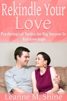 Rekindle Your Love: Psychological Tactics for Big Success In Relationships, Leanne M. Shine