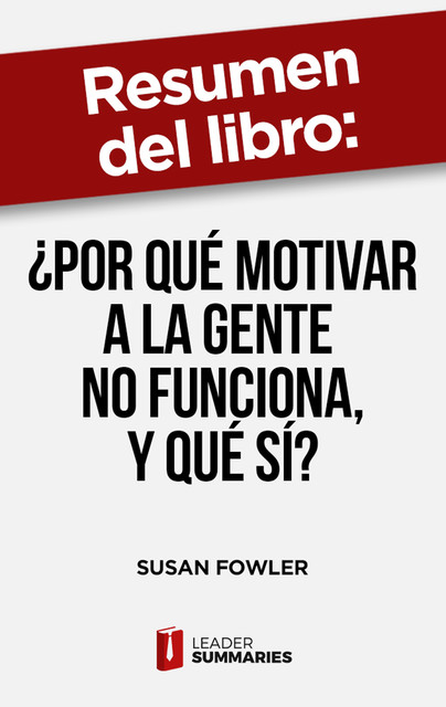 Resumen del libro "¿Por qué motivar a la gente no funciona, y qué sí?" de Susan Fowler, Leader Summaries