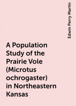 A Population Study of the Prairie Vole (Microtus ochrogaster) in Northeastern Kansas, Edwin Perry Martin