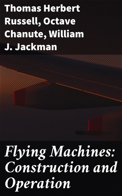 Flying Machines: Construction and Operation, Octave Chanute, Thomas Herbert Russell, William J. Jackman