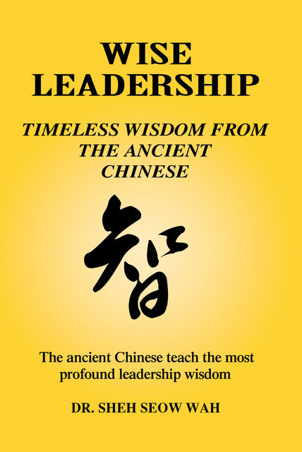 Wise Leadership: Timeless Wisdom from the Ancient Chinese, Sheh Seow Wah