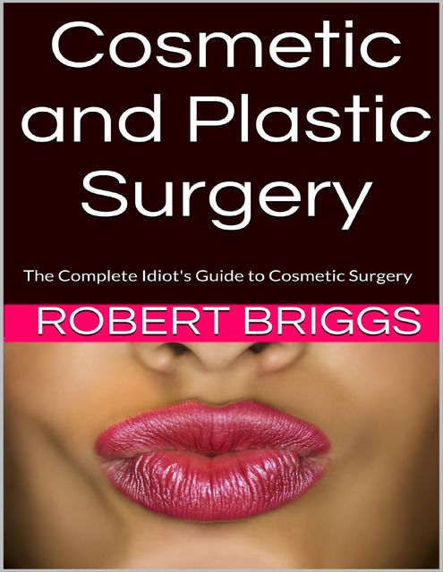 Cosmetic and Plastic Surgery: The Complete Idiot's Guide to Cosmetic Surgery, Robert Briggs