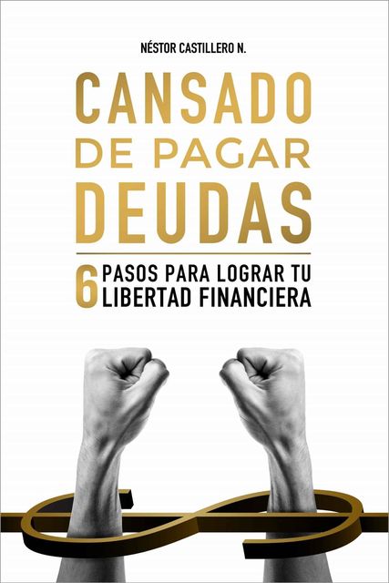 Cansado De Pagar Deudas: 6 Pasos Para Lograr Tu Libertad Financiera, Néstor Castillero N.