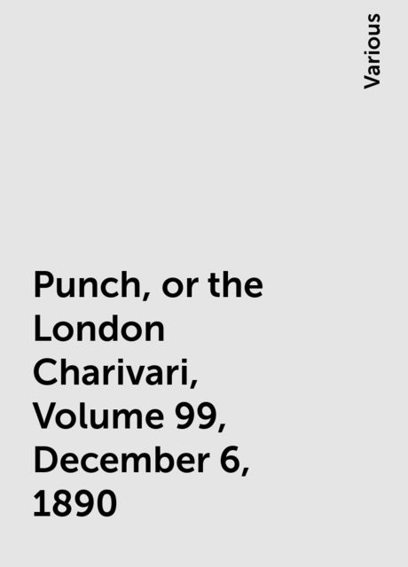 Punch, or the London Charivari, Volume 99, December 6, 1890, Various