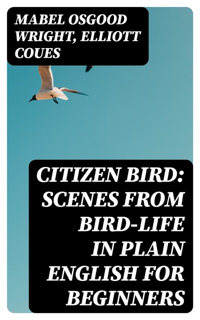 Citizen Bird: Scenes from Bird-Life in Plain English for Beginners, Mabel Osgood Wright, Elliott Coues