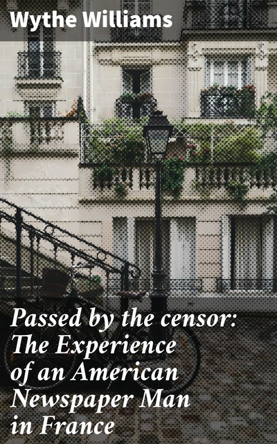 Passed by the censor: The Experience of an American Newspaper Man in France, Wythe Williams