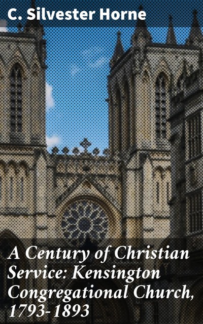 A Century of Christian Service: Kensington Congregational Church, 1793–1893, C. Silvester Horne