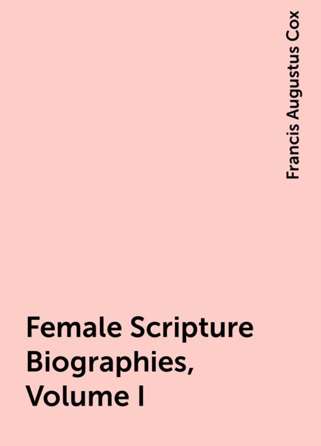 Female Scripture Biographies, Volume I, Francis Augustus Cox