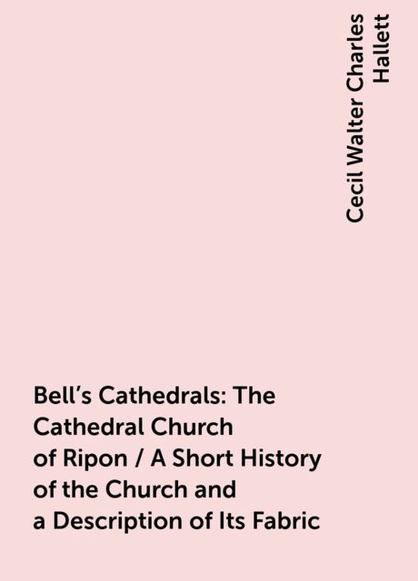 Bell's Cathedrals: The Cathedral Church of Ripon / A Short History of the Church and a Description of Its Fabric, Cecil Walter Charles Hallett