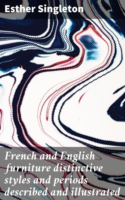 French and English furniture distinctive styles and periods described and illustrated, Esther Singleton