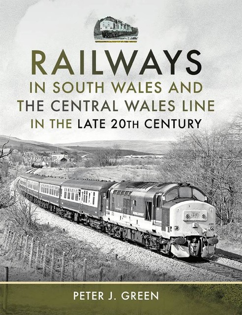 Railways in South Wales and the Central Wales Line in the Late 20th Century, Peter Green