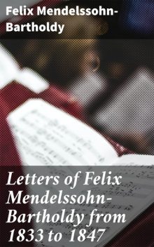 Letters of Felix Mendelssohn-Bartholdy from 1833 to 1847, Felix Mendelssohn-Bartholdy