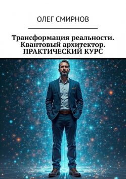Трансформация реальности. Квантовый архитектор. Практический курс, Олег Смирнов