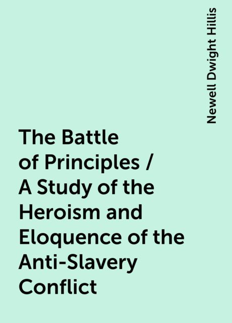 The Battle of Principles / A Study of the Heroism and Eloquence of the Anti-Slavery Conflict, Newell Dwight Hillis