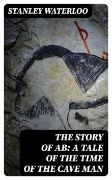 The Story of Ab / A Tale of the Time of the Cave Man, Stanley Waterloo