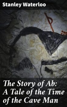 The Story of Ab / A Tale of the Time of the Cave Man, Stanley Waterloo