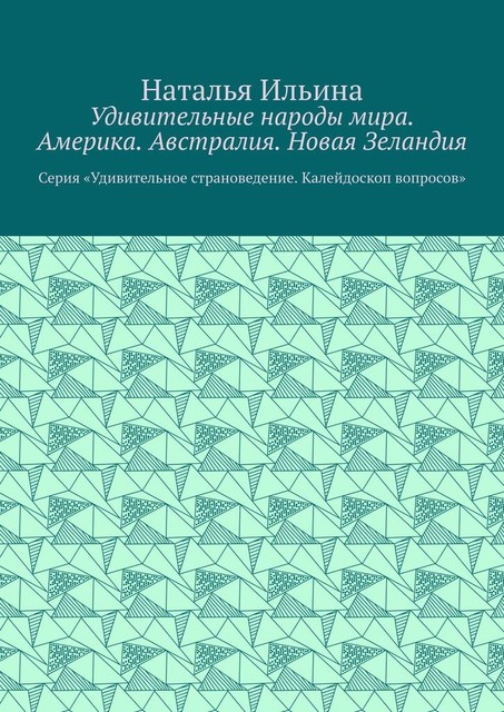 Удивительные народы мира. Америка. Австралия. Новая Зеландия. Серия «Удивительное страноведение. Калейдоскоп вопросов», Наталья Ильина