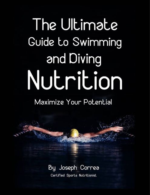 The Ultimate Guide to Swimming and Diving Nutrition: Maximize Your Potential, Joseph Correa