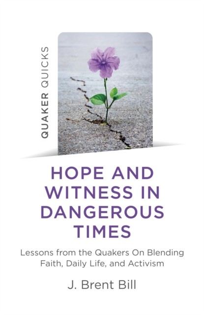 Quaker Quicks – Hope and Witness in Dangerous Times, J.Brent Bill