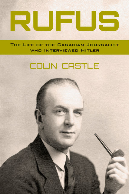 Rufus: The Life of the Canadian Journalist Who Interviewed Hitler, Colin Castle