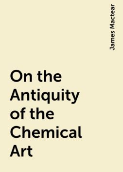 On the Antiquity of the Chemical Art, James Mactear