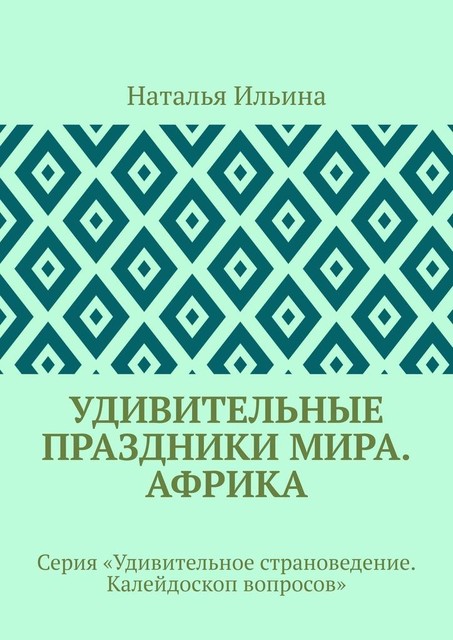 Удивительные праздники мира. Африка. Серия «Удивительное страноведение. Калейдоскоп вопросов», Наталья Ильина