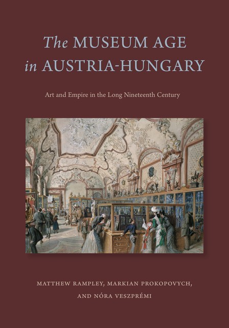 The Museum Age in Austria-Hungary, Matthew Rampley, Markian Prokopovych, Nóra Veszprémi