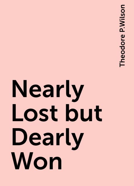 Nearly Lost but Dearly Won, Theodore P.Wilson