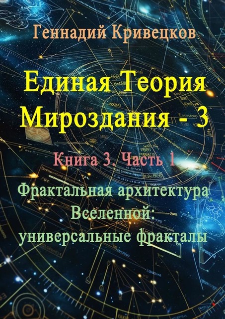 Единая теория мироздания — 3. Книга 3. Часть 1. Фрактальная архитектура Вселенной: универсальные фракталы, Геннадий Кривецков