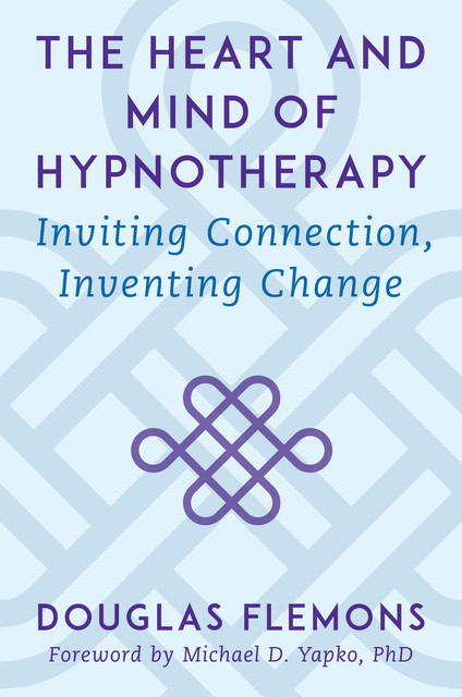 The Heart and Mind of Hypnotherapy: Inviting Connection, Inventing Change, Douglas Flemons