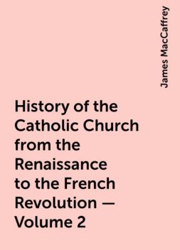 History of the Catholic Church from the Renaissance to the French Revolution — Volume 2, James MacCaffrey