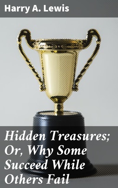 Hidden Treasures; Or, Why Some Succeed While Others Fail, Harry A.Lewis