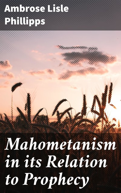 Mahometanism in its Relation to Prophecy, Ambrose Lisle Phillipps