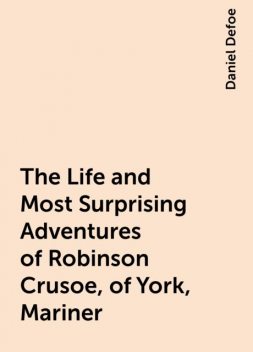 The Life and Most Surprising Adventures of Robinson Crusoe, of York, Mariner, Daniel Defoe