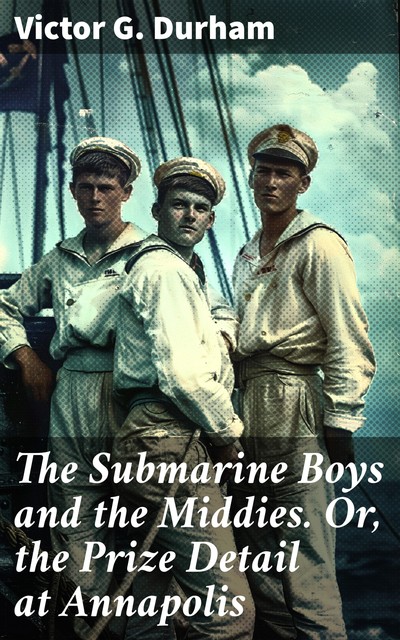 The Submarine Boys and the Middies. Or, the Prize Detail at Annapolis, Victor G.Durham