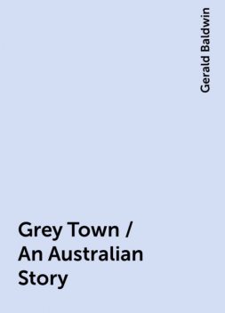 Grey Town / An Australian Story, Gerald Baldwin